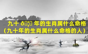 九十 🦅 年的生肖属什么命格（九十年的生肖属什么命格的人）